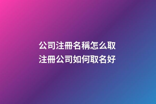 公司注冊名稱怎么取 注冊公司如何取名好-第1張-公司起名-玄機派